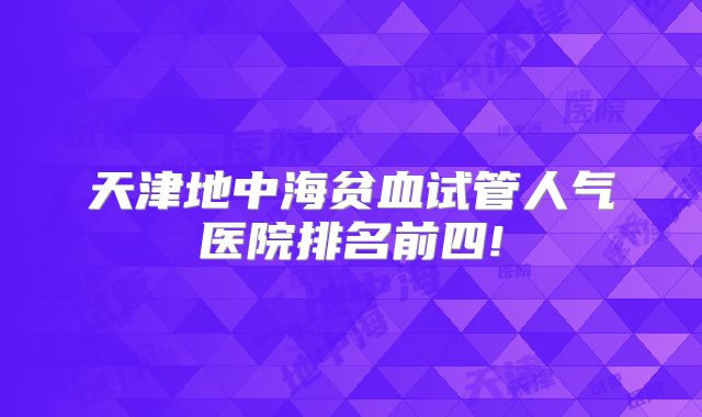 天津地中海贫血试管人气医院排名前四!