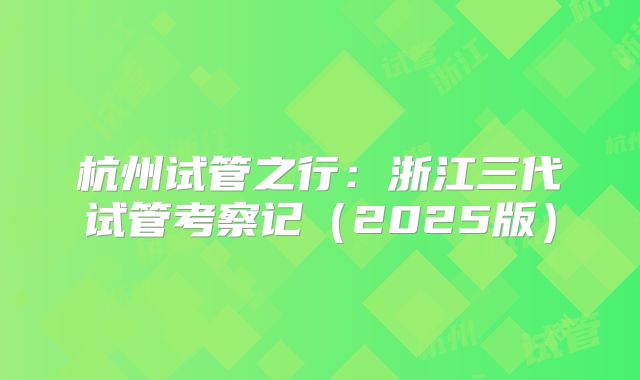 杭州试管之行：浙江三代试管考察记（2025版）