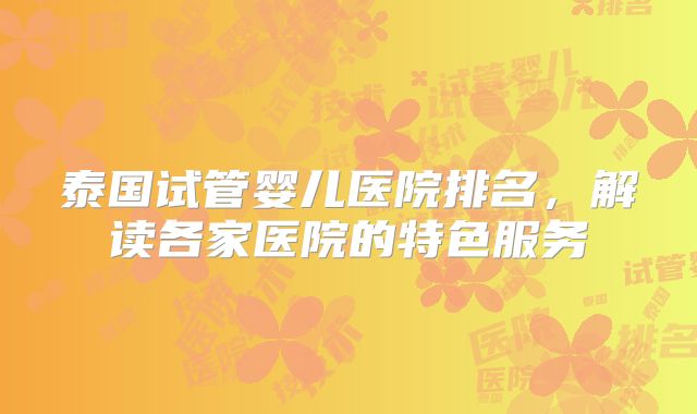 泰国试管婴儿医院排名，解读各家医院的特色服务
