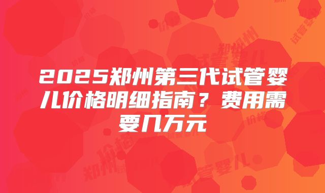 2025郑州第三代试管婴儿价格明细指南？费用需要几万元