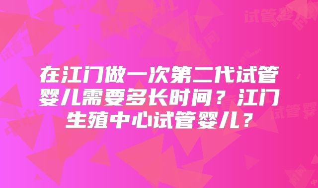 在江门做一次第二代试管婴儿需要多长时间？江门生殖中心试管婴儿？