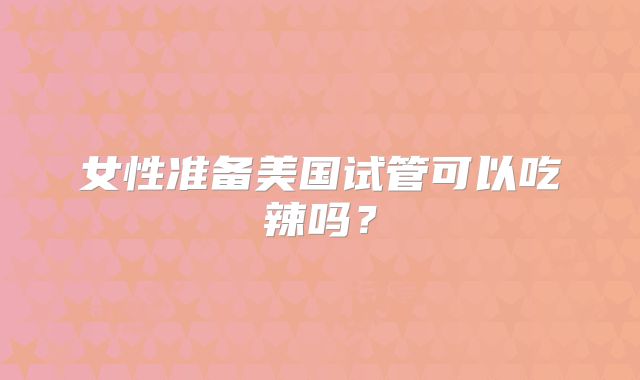 女性准备美国试管可以吃辣吗？