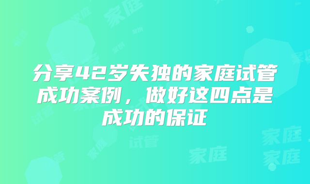 分享42岁失独的家庭试管成功案例，做好这四点是成功的保证