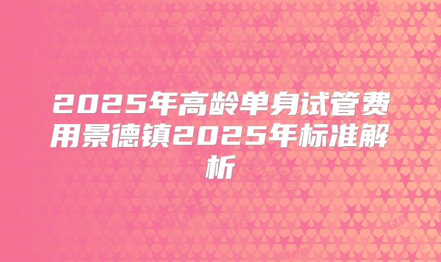 2025年高龄单身试管费用景德镇2025年标准解析