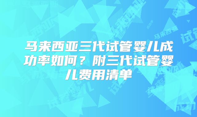 马来西亚三代试管婴儿成功率如何？附三代试管婴儿费用清单