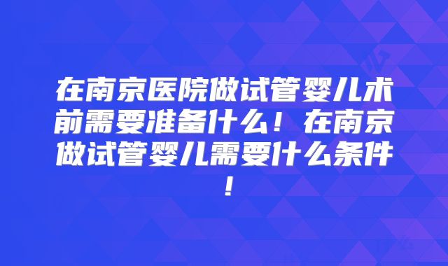 在南京医院做试管婴儿术前需要准备什么！在南京做试管婴儿需要什么条件！