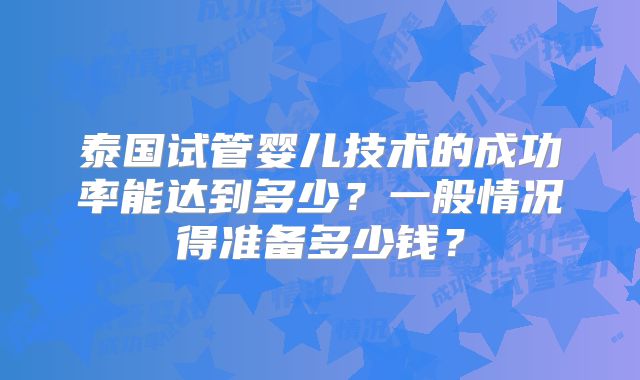 泰国试管婴儿技术的成功率能达到多少？一般情况得准备多少钱？