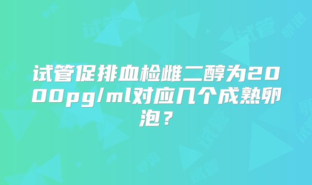 试管促排血检雌二醇为2000pg/ml对应几个成熟卵泡?