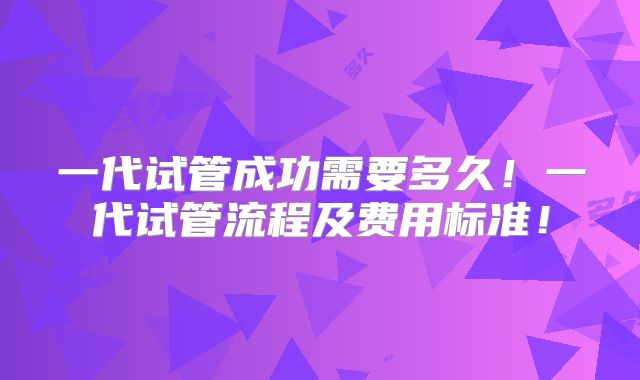一代试管成功需要多久！一代试管流程及费用标准！