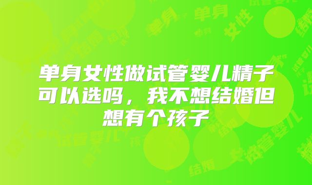 单身女性做试管婴儿精子可以选吗,我不想结婚但想有个孩子