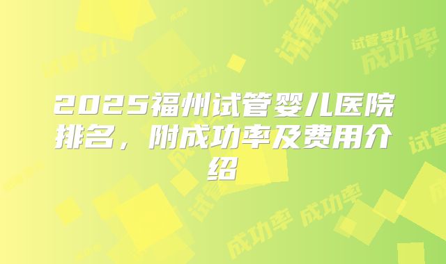 2025福州试管婴儿医院排名，附成功率及费用介绍