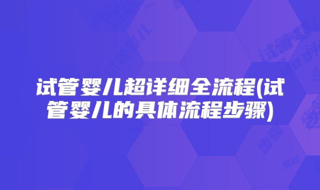 试管婴儿超详细全流程(试管婴儿的具体流程步骤)