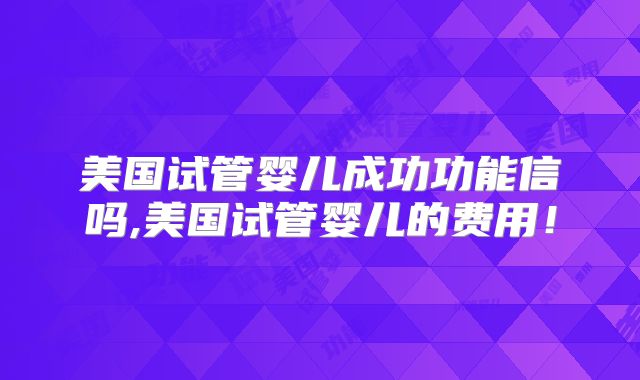 美国试管婴儿成功功能信吗,美国试管婴儿的费用!