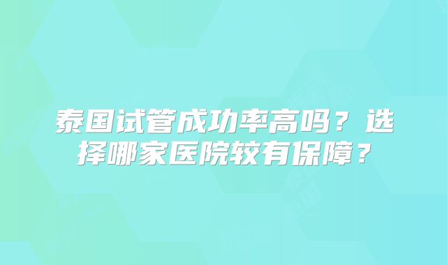 泰国试管成功率高吗？选择哪家医院较有保障？