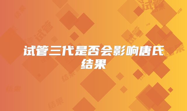 试管三代是否会影响唐氏结果