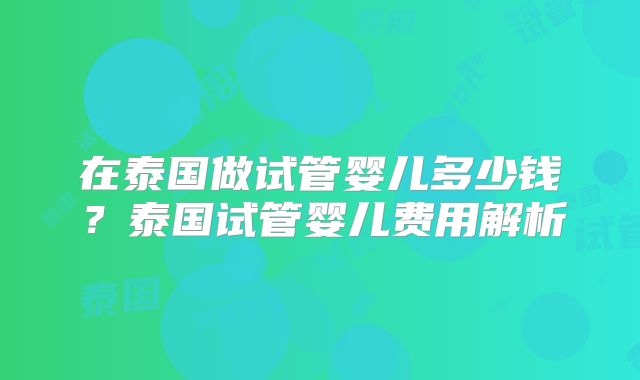 在泰国做试管婴儿多少钱？泰国试管婴儿费用解析