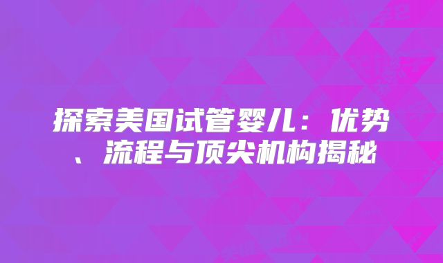 探索美国试管婴儿：优势、流程与顶尖机构揭秘