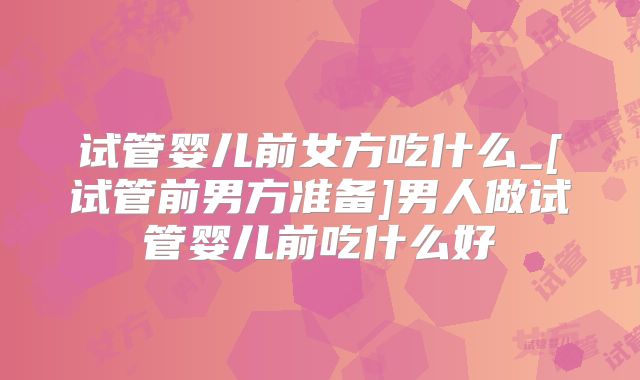 试管婴儿前女方吃什么_[试管前男方准备]男人做试管婴儿前吃什么好