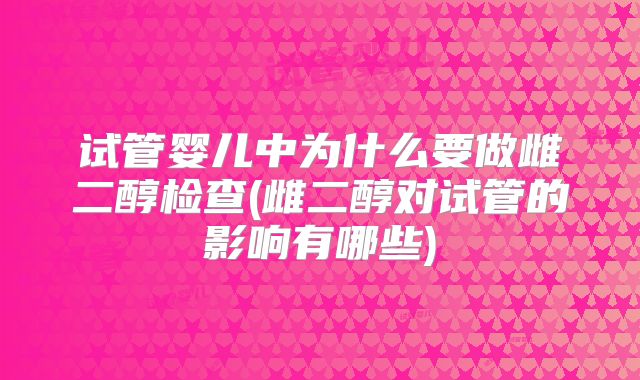 试管婴儿中为什么要做雌二醇检查(雌二醇对试管的影响有哪些)