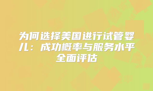 为何选择美国进行试管婴儿：成功概率与服务水平全面评估