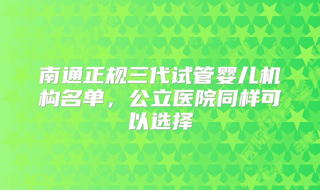 南通正规三代试管婴儿机构名单，公立医院同样可以选择