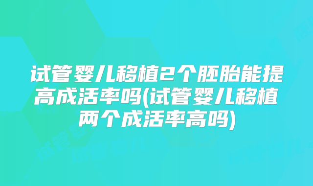 试管婴儿移植2个胚胎能提高成活率吗(试管婴儿移植两个成活率高吗)