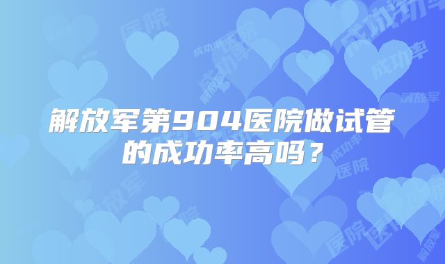 解放军第904医院做试管的成功率高吗?
