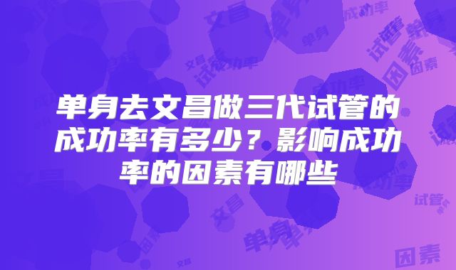 单身去文昌做三代试管的成功率有多少？影响成功率的因素有哪些