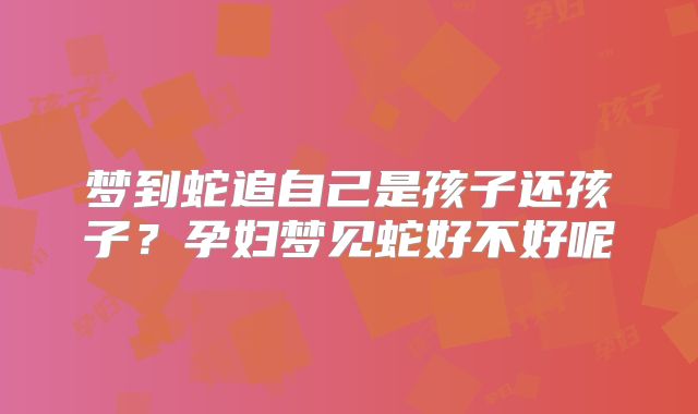 梦到蛇追自己是孩子还孩子？孕妇梦见蛇好不好呢