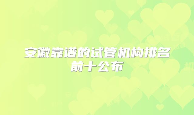 安徽靠谱的试管机构排名前十公布