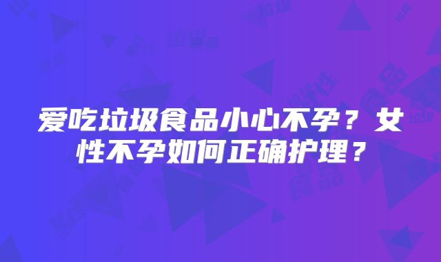 爱吃垃圾食品小心不孕？女性不孕如何正确护理？