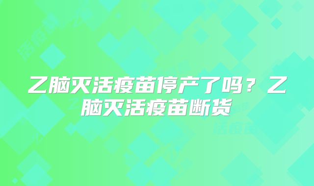 乙脑灭活疫苗停产了吗?乙脑灭活疫苗断货