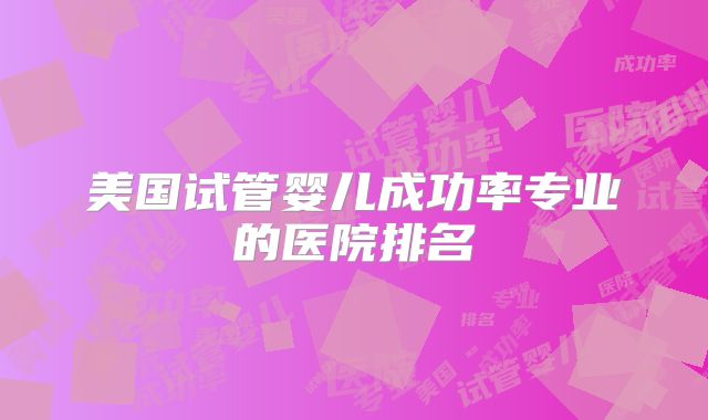 美国试管婴儿成功率专业的医院排名