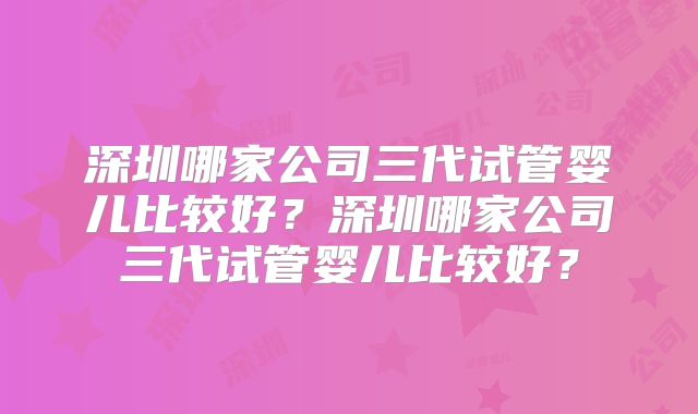深圳哪家公司三代试管婴儿比较好?深圳哪家公司三代试管婴儿比较好?