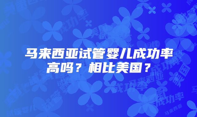 马来西亚试管婴儿成功率高吗？相比美国？