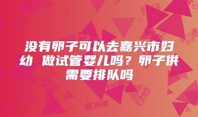 没有卵子可以去嘉兴市妇幼 做试管婴儿吗？卵子供需要排队吗