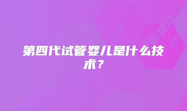 第四代试管婴儿是什么技术?