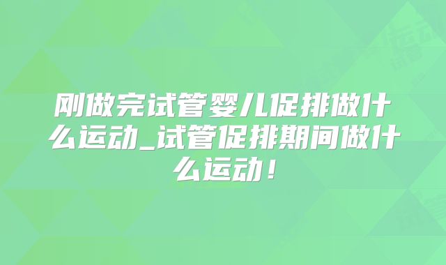 刚做完试管婴儿促排做什么运动_试管促排期间做什么运动！