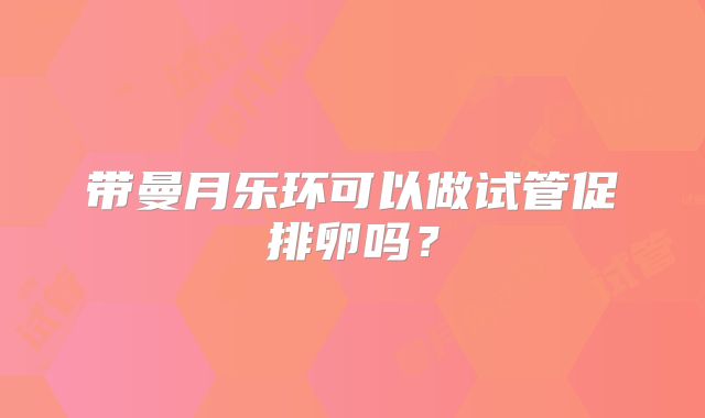 带曼月乐环可以做试管促排卵吗?