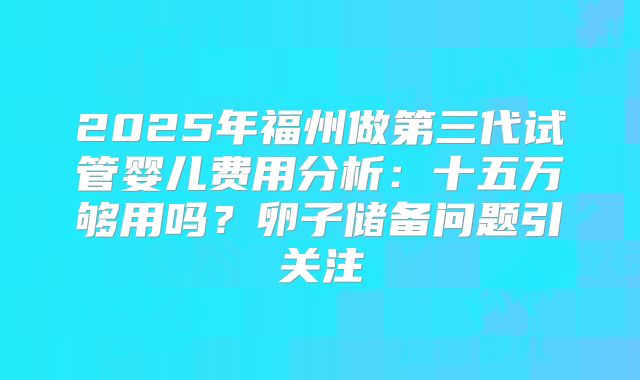 2025年福州做第三代试管婴儿费用分析：十五万够用吗？卵子储备问题引关注