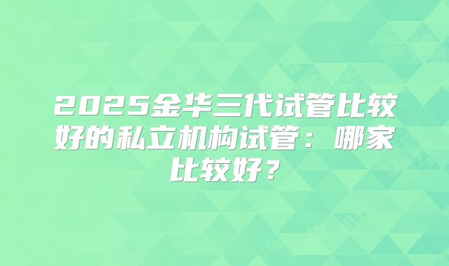 2025金华三代试管比较好的私立机构试管：哪家比较好？