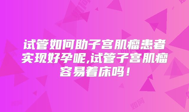 试管如何助子宫肌瘤患者实现好孕呢,试管子宫肌瘤容易着床吗！