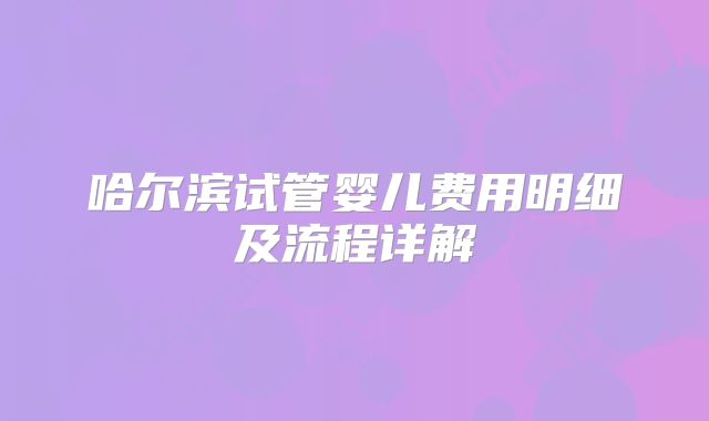 哈尔滨试管婴儿费用明细及流程详解