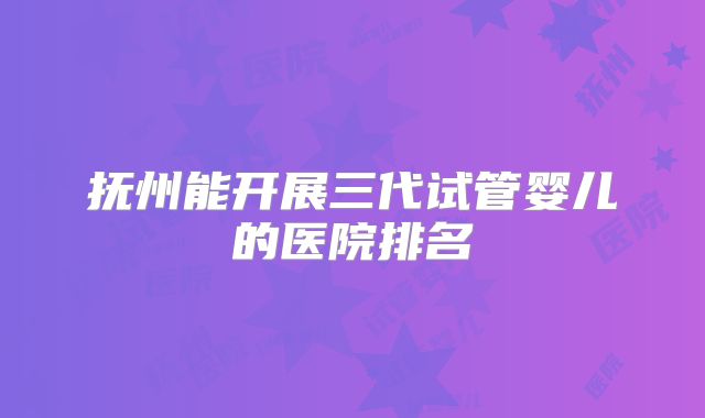 抚州能开展三代试管婴儿的医院排名