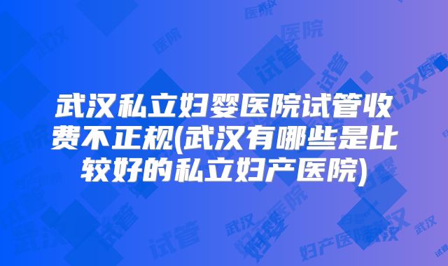 武汉私立妇婴医院试管收费不正规(武汉有哪些是比较好的私立妇产医院)