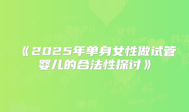《2025年单身女性做试管婴儿的合法性探讨》