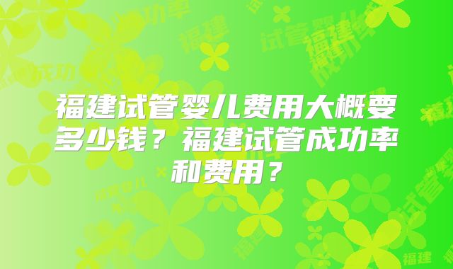 福建试管婴儿费用大概要多少钱？福建试管成功率和费用？