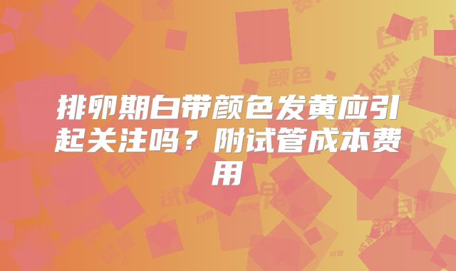 排卵期白带颜色发黄应引起关注吗？附试管成本费用