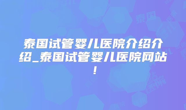 泰国试管婴儿医院介绍介绍_泰国试管婴儿医院网站！