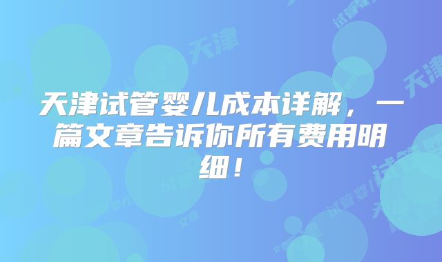 天津试管婴儿成本详解，一篇文章告诉你所有费用明细！